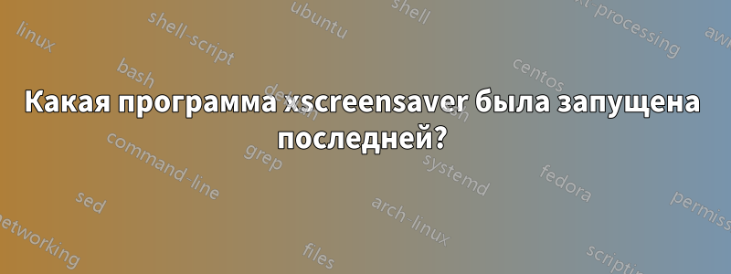 Какая программа xscreensaver была запущена последней?