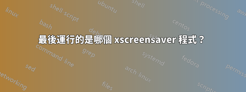 最後運行的是哪個 xscreensaver 程式？