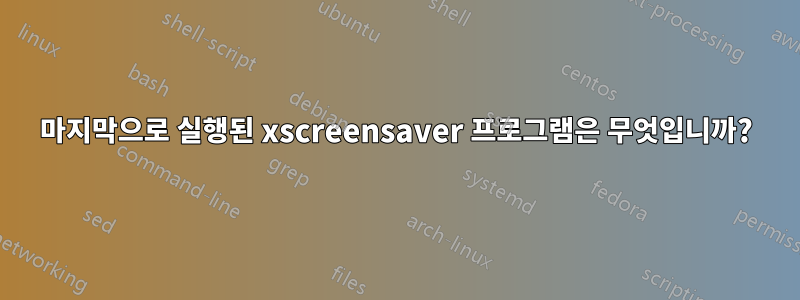 마지막으로 실행된 xscreensaver 프로그램은 무엇입니까?