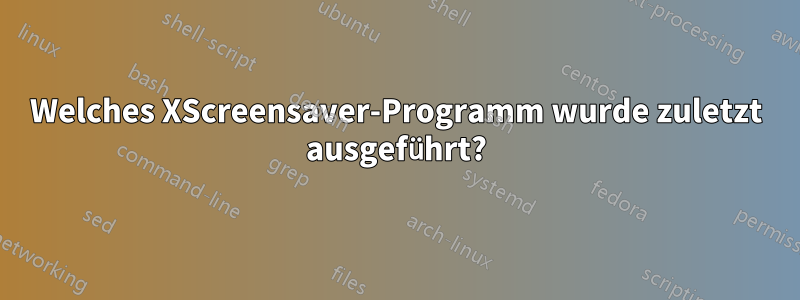 Welches XScreensaver-Programm wurde zuletzt ausgeführt?