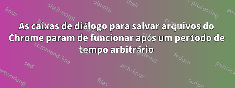 As caixas de diálogo para salvar arquivos do Chrome param de funcionar após um período de tempo arbitrário