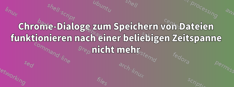 Chrome-Dialoge zum Speichern von Dateien funktionieren nach einer beliebigen Zeitspanne nicht mehr