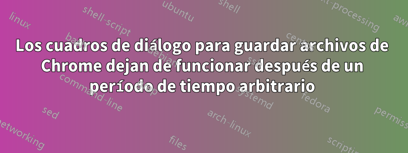 Los cuadros de diálogo para guardar archivos de Chrome dejan de funcionar después de un período de tiempo arbitrario