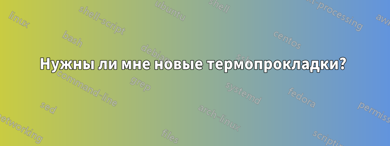 Нужны ли мне новые термопрокладки?