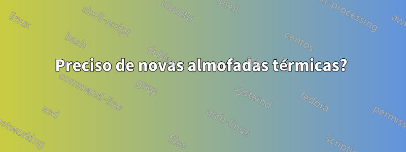 Preciso de novas almofadas térmicas?