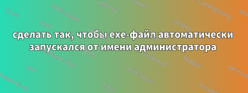 сделать так, чтобы exe-файл автоматически запускался от имени администратора