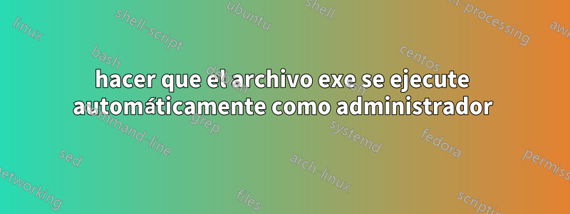 hacer que el archivo exe se ejecute automáticamente como administrador