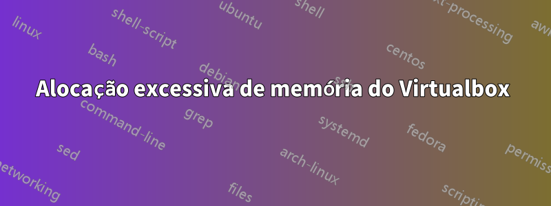 Alocação excessiva de memória do Virtualbox