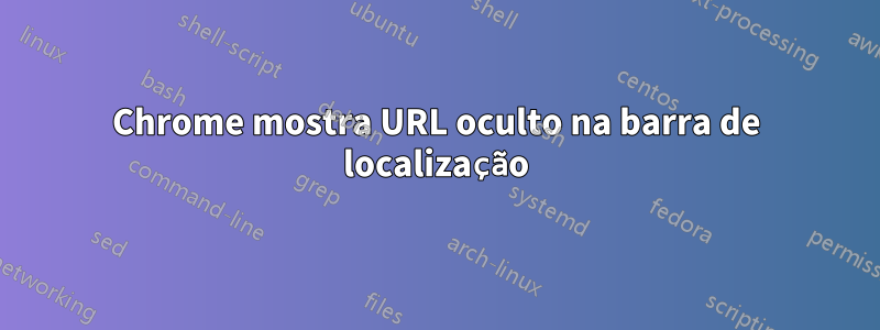 Chrome mostra URL oculto na barra de localização