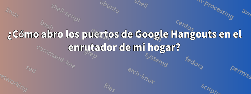 ¿Cómo abro los puertos de Google Hangouts en el enrutador de mi hogar?