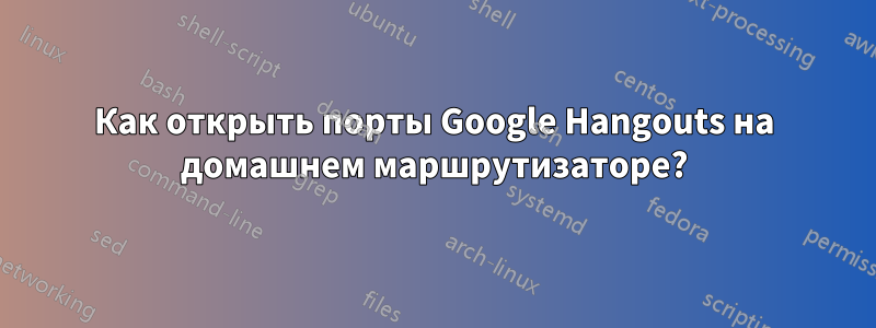 Как открыть порты Google Hangouts на домашнем маршрутизаторе?