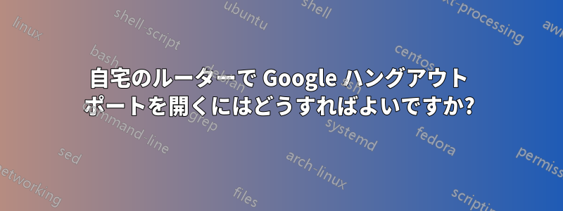 自宅のルーターで Google ハングアウト ポートを開くにはどうすればよいですか?