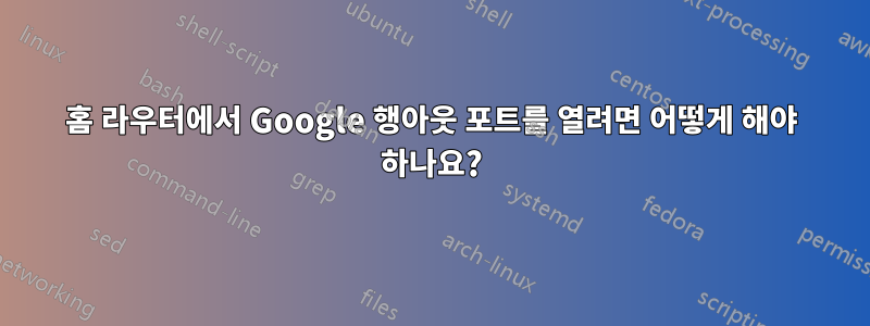 홈 라우터에서 Google 행아웃 포트를 열려면 어떻게 해야 하나요?