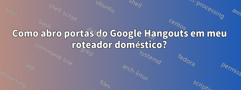 Como abro portas do Google Hangouts em meu roteador doméstico?