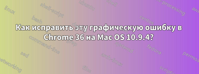 Как исправить эту графическую ошибку в Chrome 36 на Mac OS 10.9.4?