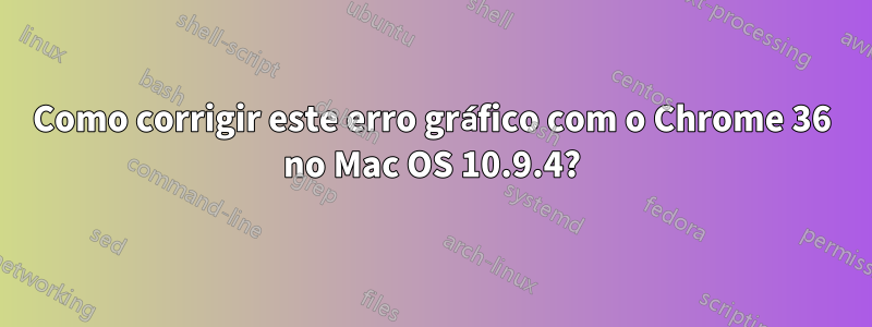 Como corrigir este erro gráfico com o Chrome 36 no Mac OS 10.9.4?