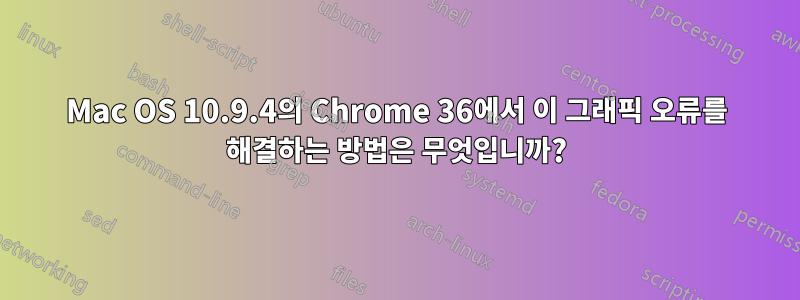 Mac OS 10.9.4의 Chrome 36에서 이 그래픽 오류를 해결하는 방법은 무엇입니까?