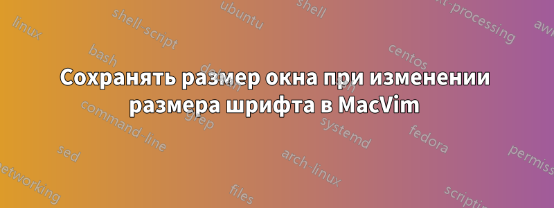 Сохранять размер окна при изменении размера шрифта в MacVim