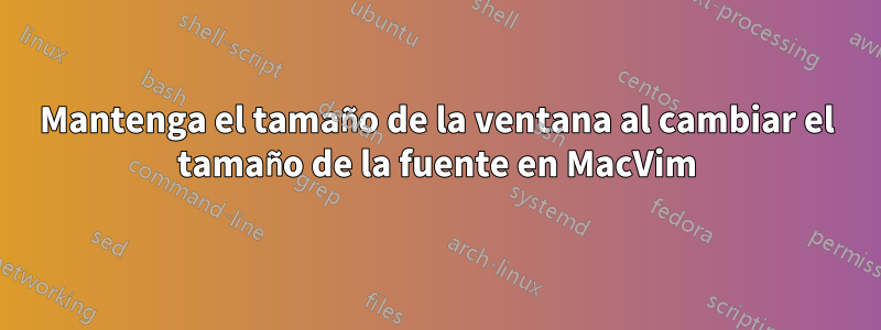 Mantenga el tamaño de la ventana al cambiar el tamaño de la fuente en MacVim