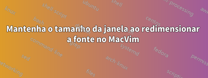 Mantenha o tamanho da janela ao redimensionar a fonte no MacVim