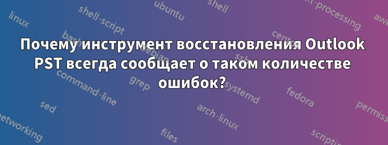 Почему инструмент восстановления Outlook PST всегда сообщает о таком количестве ошибок?