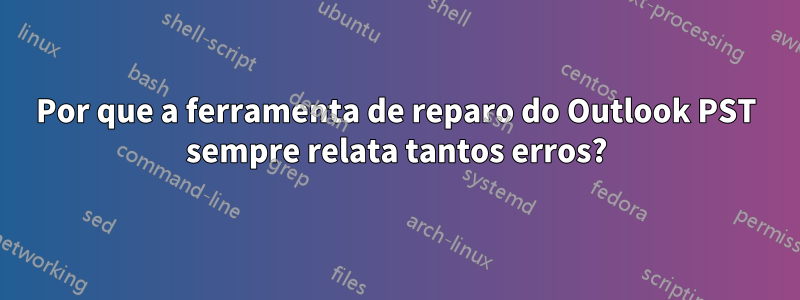 Por que a ferramenta de reparo do Outlook PST sempre relata tantos erros?