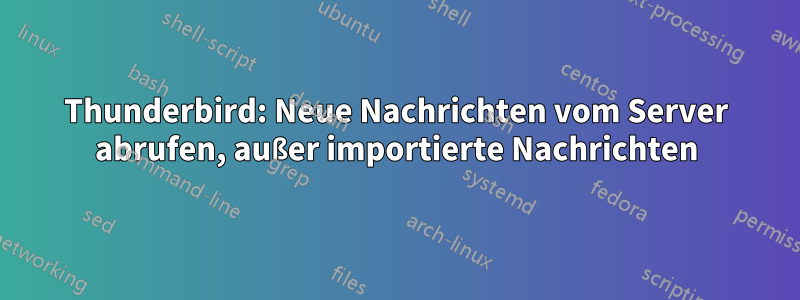 Thunderbird: Neue Nachrichten vom Server abrufen, außer importierte Nachrichten