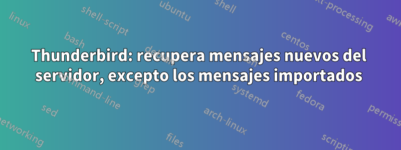 Thunderbird: recupera mensajes nuevos del servidor, excepto los mensajes importados