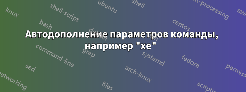 Автодополнение параметров команды, например "xe"