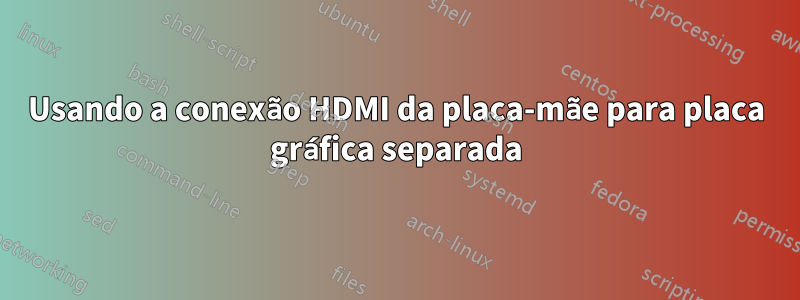 Usando a conexão HDMI da placa-mãe para placa gráfica separada