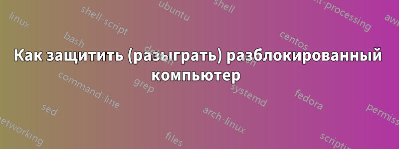 Как защитить (разыграть) разблокированный компьютер 