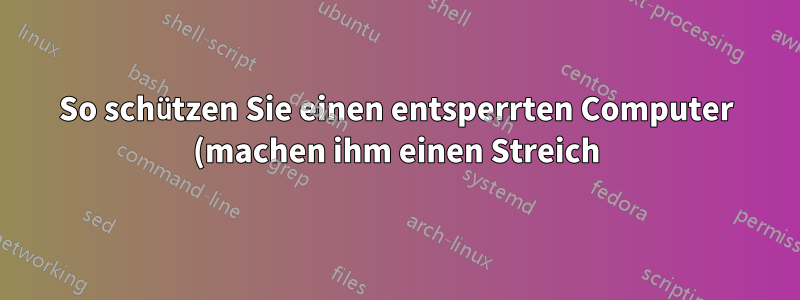 So schützen Sie einen entsperrten Computer (machen ihm einen Streich)