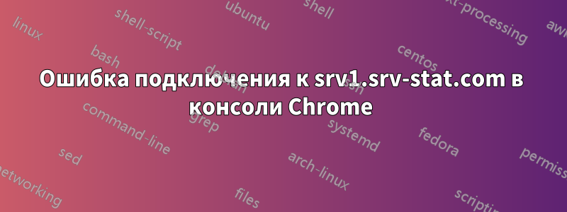 Ошибка подключения к srv1.srv-stat.com в консоли Chrome