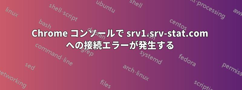 Chrome コンソールで srv1.srv-stat.com への接続エラーが発生する