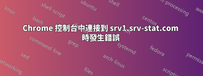 Chrome 控制台中連接到 srv1.srv-stat.com 時發生錯誤