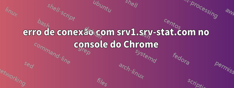 erro de conexão com srv1.srv-stat.com no console do Chrome