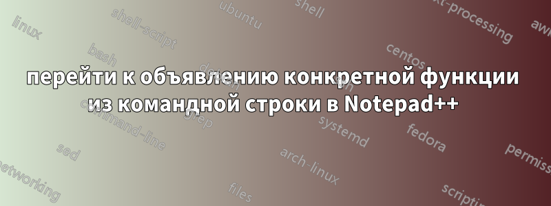 перейти к объявлению конкретной функции из командной строки в Notepad++