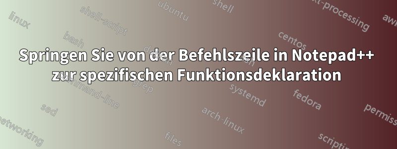 Springen Sie von der Befehlszeile in Notepad++ zur spezifischen Funktionsdeklaration