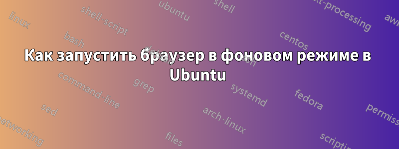 Как запустить браузер в фоновом режиме в Ubuntu