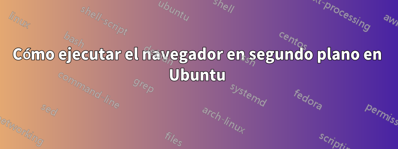 Cómo ejecutar el navegador en segundo plano en Ubuntu