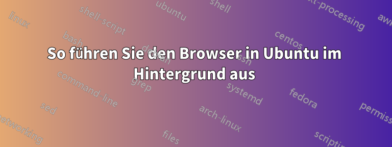 So führen Sie den Browser in Ubuntu im Hintergrund aus