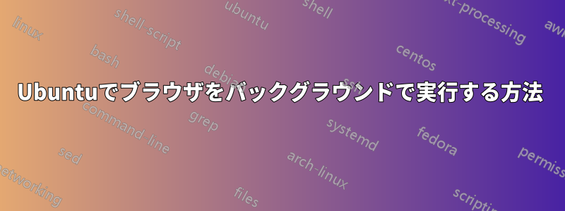 Ubuntuでブラウザをバックグラウンドで実行する方法