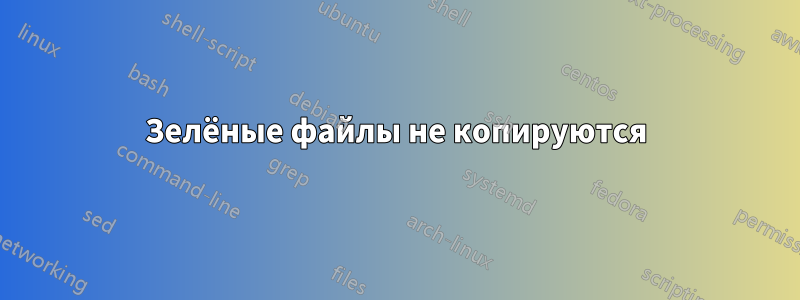 Зелёные файлы не копируются