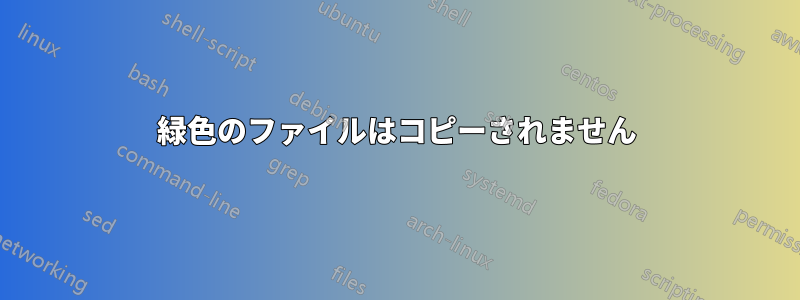 緑色のファイルはコピーされません