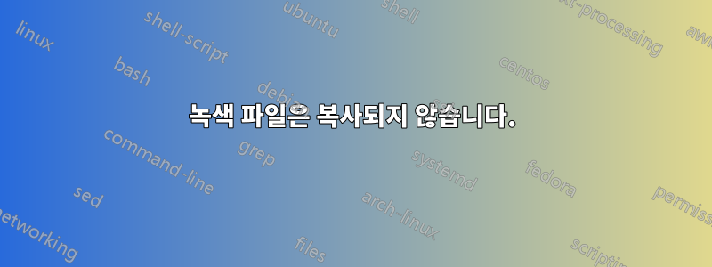 녹색 파일은 복사되지 않습니다.