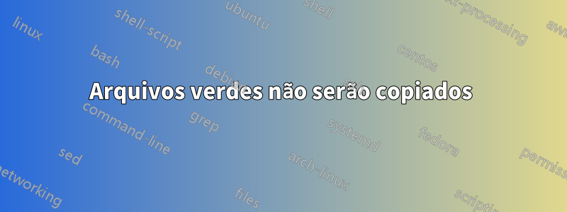 Arquivos verdes não serão copiados