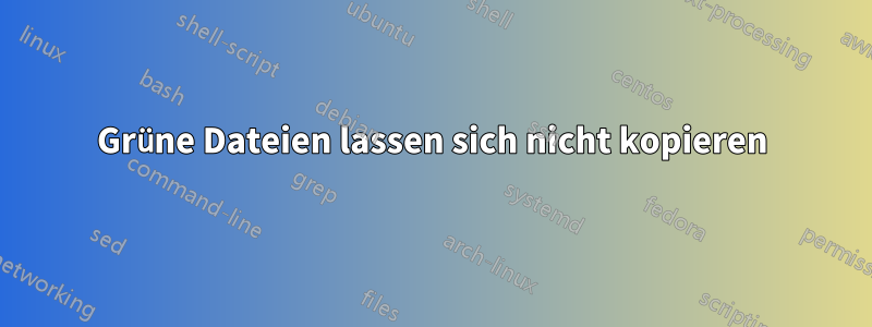 Grüne Dateien lassen sich nicht kopieren