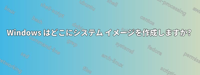 Windows はどこにシステム イメージを作成しますか?