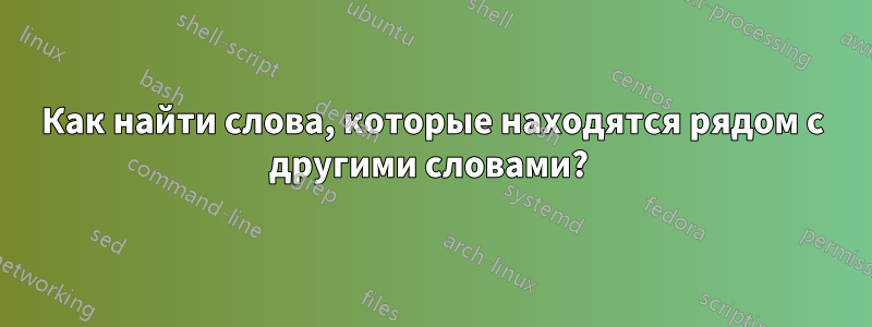 Как найти слова, которые находятся рядом с другими словами? 