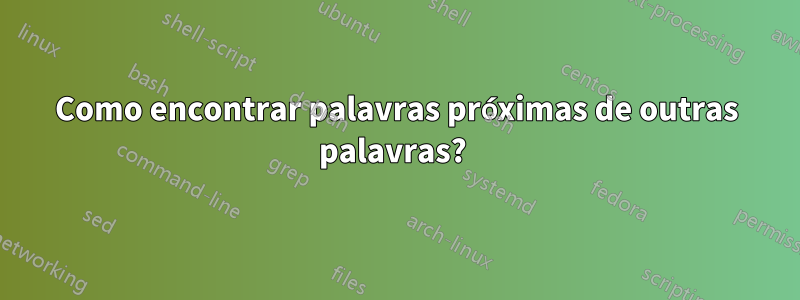 Como encontrar palavras próximas de outras palavras? 